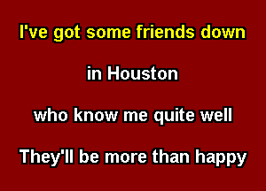 I've got some friends down
in Houston

who know me quite well

They'll be more than happy