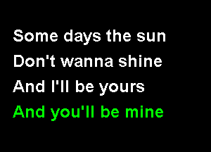 Some days the sun
Don't wanna shine

And I'll be yours
And you'll be mine