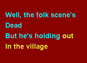 Well, the folk scene's
Dead

But he's holding out
In the village