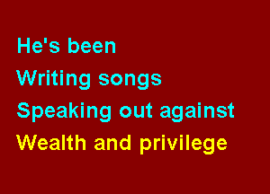 He's been
Writing songs

Speaking out against
Wealth and privilege
