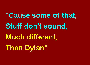 Cause some of that,
Stuff don't sound,

Much different,
Than Dylan