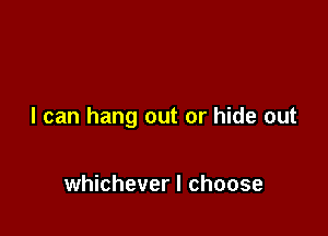 I can hang out or hide out

whichever I choose