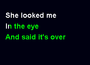 She looked me
In the eye

And said it's over