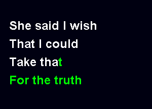 She said I wish
That I could

Take that
For the truth