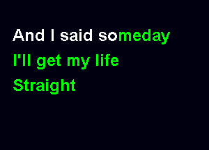 And I said someday
I'll get my life

Straight