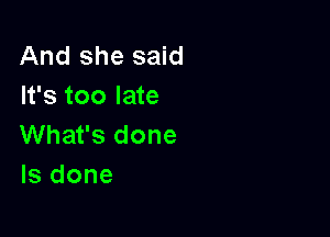 And she said
It's too late

What's done
ls done