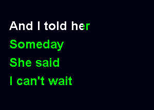 And I told her
Someday

She said
I can't wait