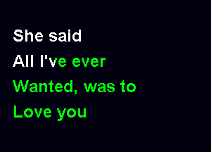 She said
All I've ever

Wanted, was to
Love you