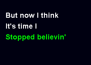 But now I think
It's time I

Stopped believin'