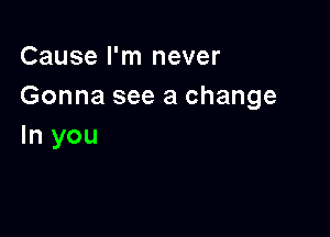 Cause I'm never
Gonna see a change

In you