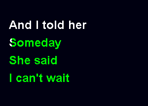 And I told her
Someday

She said
I can't wait