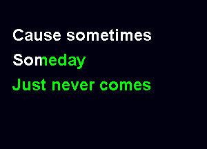 Cause sometimes
Someday

Just never comes