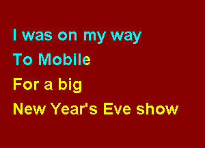 l was on my way
To Mobile

For a big
New Year's Eve show
