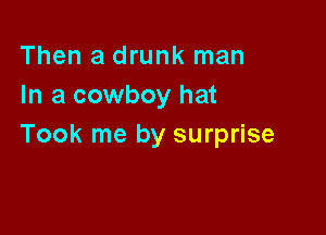 Then a drunk man
In a cowboy hat

Took me by surprise
