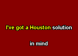 I've got a Houston solution

in mind