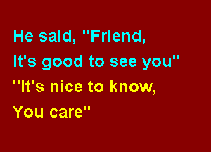 He said, Friend,
It's good to see you

It's nice to know,
You care