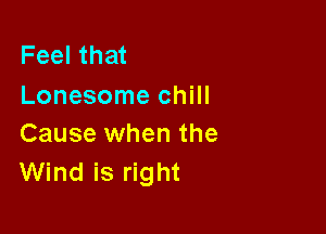 Feel that
Lonesome chill

Cause when the
Wind is right