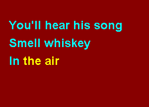 You'll hear his song
Smell whiskey

In the air