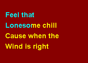 Feel that
Lonesome chill

Cause when the
Wind is right