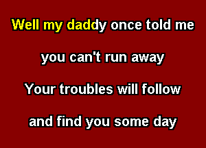 Well my daddy once told me
you can't run away

Your troubles will follow

and find you some day
