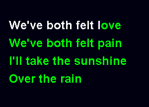 We've both felt love
We've both felt pain

I'll take the sunshine
Over the rain