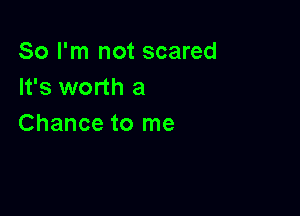 So I'm not scared
It's worth a

Chance to me