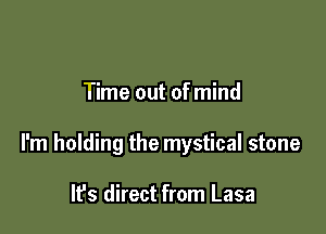Time out of mind

l'm holding the mystical stone

It's direct from Lasa