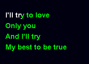 I'll try to love
Only you

And I'll try
My best to be true