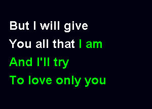 But I will give
You all that I am

And I'll try
To love only you