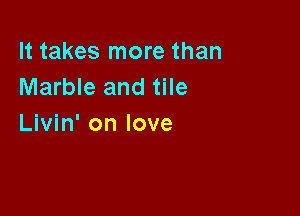 It takes more than
Marble and tile

Livin' on love