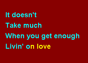 It doesn't
Take much

When you get enough
Livin' on love