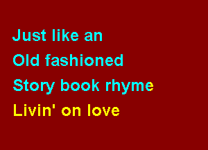 Just like an
Old fashioned

Story book rhyme
Livin' on love