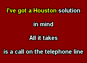 I've got a Houston solution
in mind

All it takes

is a call on the telephone line