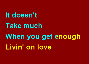 It doesn't
Take much

When you get enough
Livin' on love
