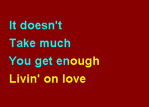 It doesn't
Take much

You get enough
Livin' on love