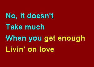 No, it doesn't
Take much

When you get enough
Livin' on love