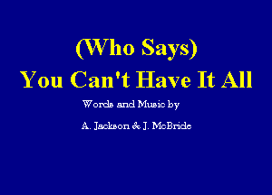 (W ho Says)
You Can't Have It All

Womb and Munc by
A Jackson (k1 McBndc