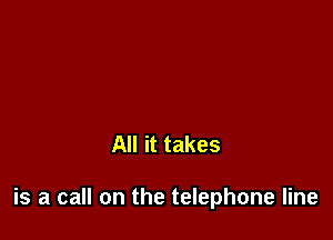 All it takes

is a call on the telephone line