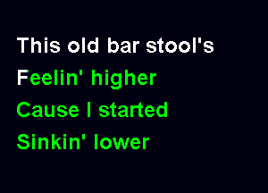 This old bar stool's
Feelin' higher

Cause I started
Sinkin' lower