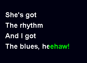 She's got
The rhythm

And I got
The blues, heehaw!
