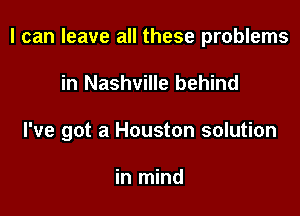 I can leave all these problems

in Nashville behind
I've got a Houston solution

in mind
