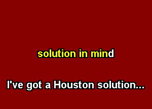 solution in mind

I've got a Houston solution...