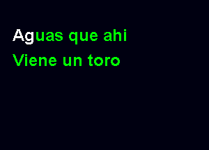 Aguas que ahi
Viene un toro