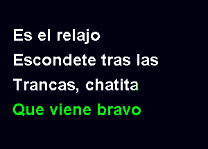 Es el relajo
Escondete tras las

Trancas, chatita
Que viene bravo