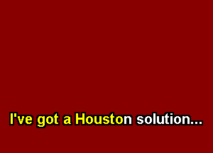 I've got a Houston solution...
