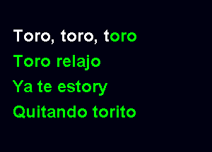 Toro, toro, toro
Toro relajo

Ya te estory
Quitando torito