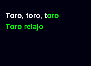 Toro, toro, toro
Toro relajo