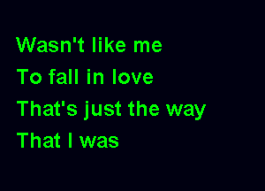 Wasn't like me
To fall in love

That's just the way
That I was