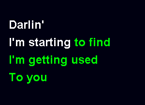 Darlin'
I'm starting to find

I'm getting used
To you