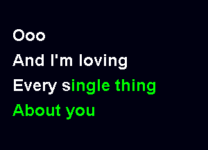 000
And I'm loving

Every single thing
About you